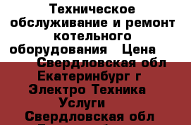 Техническое обслуживание и ремонт котельного оборудования › Цена ­ 5 000 - Свердловская обл., Екатеринбург г. Электро-Техника » Услуги   . Свердловская обл.,Екатеринбург г.